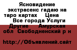 Ясновидение экстрасенс гадаю на таро картах  › Цена ­ 1 000 - Все города Услуги » Другие   . Амурская обл.,Свободненский р-н